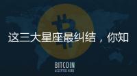 這三大星座最糾結，你知道嗎？