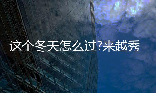 這個冬天怎么過?來越秀星寓開啟溫暖“星life”!