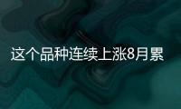 這個品種連續上漲8月累計漲幅近10%原因找到了