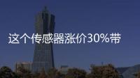 這個傳感器漲價30%帶動下游產業鏈全體漲價！國產：跟進！