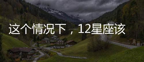 這個(gè)情況下，12星座該考慮分手了