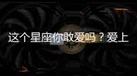 這個星座你敢愛嗎？愛上算你本事！