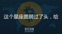 這個星座脆弱過了頭，給玻璃心過了火