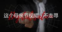 這個母親節視頻，不走尋常路！【熱點新聞】風尚中國網