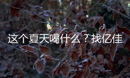 這個夏天喝什么？找億佳果園果汁就對了！