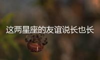 這兩星座的友誼說長(zhǎng)也長(zhǎng)，說短也短