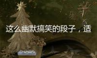 這么幽默搞笑的段子，適合大家一起分享、、、