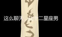 這么聊天，讓十二星座男再也離不開你！