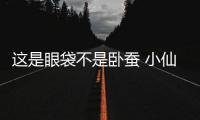 這是眼袋不是臥蠶 小仙女們不要再自欺欺人了好嗎？