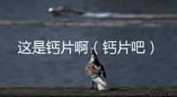 這是鈣片啊（鈣片吧）