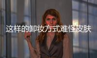 這樣的卸妝方式難怪皮膚不好，教你正確卸妝方法讓你美美噠