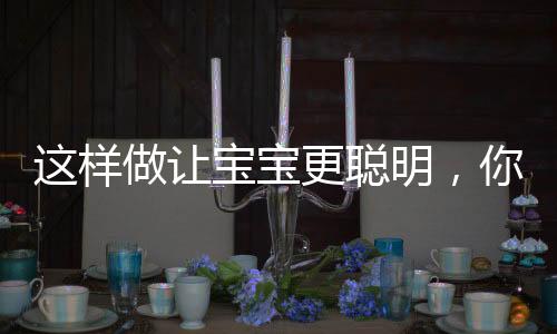 這樣做讓寶寶更聰明，你都知道嗎？