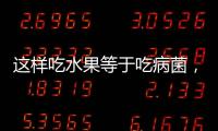 這樣吃水果等于吃病菌，都長點心吧