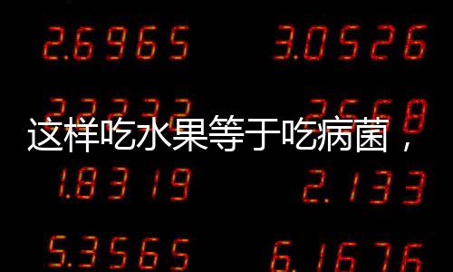 這樣吃水果等于吃病菌，都長(zhǎng)點(diǎn)心吧