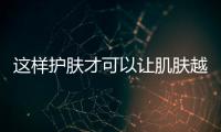 這樣護膚才可以讓肌膚越來越好