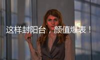 這樣封陽臺，顏值爆表！同戶型的鄰居饞哭了都！！！