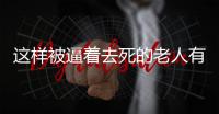 這樣被逼著去死的老人有很多，也許未來有一個就是我和你！