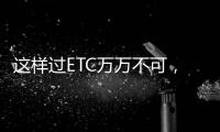 這樣過ETC萬萬不可，否則后悔莫及