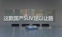 這款國產SUV足以讓路虎無飯碗可端!