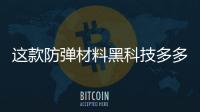 這款防彈材料黑科技多多：強度超過輕型塑料14倍，重量僅有其1/8