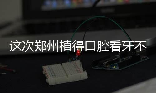 這次鄭州植得口腔看牙不收費(fèi),專屬于抗洪救災(zāi)英雄的福利