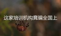 這家培訓機構竟騙全國上千考生5000余萬元