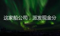 這家船公司，派發現金分紅15.12億元！