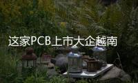 這家PCB上市大企越南工廠預計第四季度投產！