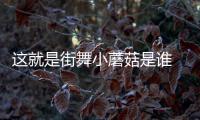 這就是街舞小蘑菇是誰  李梓琪個人資料介紹