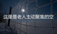 這里是老人主動聚集的空間 是爺爺奶奶的“星巴克”