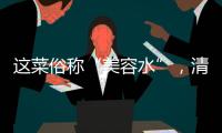 這菜俗稱“美容水”，清淡美味又好吃,還健腦美容,要多吃