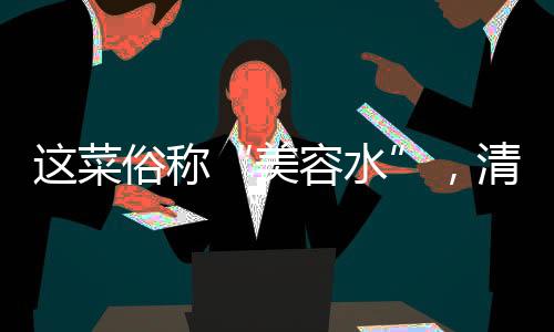 這菜俗稱“美容水”，清淡美味又好吃,還健腦美容,要多吃