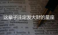 這輩子注定發大財的星座
