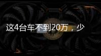 這4臺(tái)車不到20萬，少花錢多辦事就這么選！