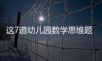 這7道幼兒園數學思維題能答對一半智商肯定不低！（大人也適用）