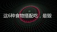 這6種食物搭配吃，最毀容！