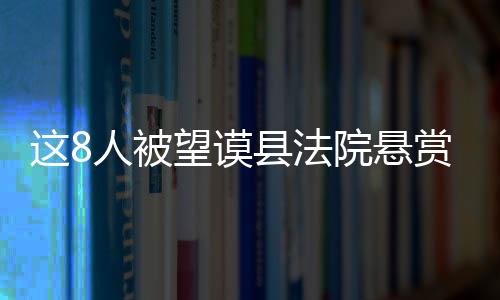 這8人被望謨縣法院懸賞 舉報可獲獎勵