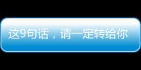 這9句話，請(qǐng)一定轉(zhuǎn)給你的長(zhǎng)輩！