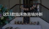 這13款臨床急需境外新藥 有望年內上市