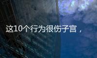 這10個行為很傷子宮，你千萬不要中招！