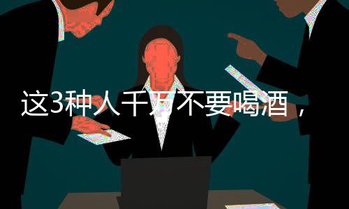 這3種人千萬不要喝酒，后果很嚴(yán)重