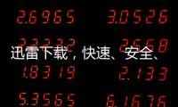 迅雷下載，快速、安全、可靠的文件傳輸工具