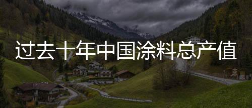 過去十年中國涂料總產值增長6.33倍