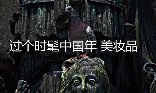 過個時髦中國年 美妝品牌攜達人歡聚巴黎