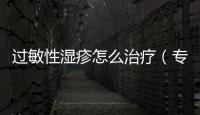 過敏性濕疹怎么治療（專家教你如何有效緩解過敏性濕疹）