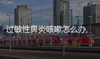 過敏性鼻炎咳嗽怎么辦,有效的過敏性鼻炎咳嗽治療方法
