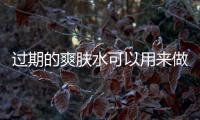過期的爽膚水可以用來做什么 你知道哪些