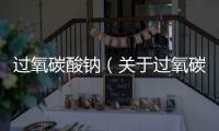 過氧碳酸鈉（關于過氧碳酸鈉的基本情況說明介紹）