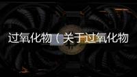 過氧化物（關(guān)于過氧化物的基本情況說明介紹）