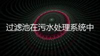 過濾池在污水處理系統(tǒng)中的作用是什么?